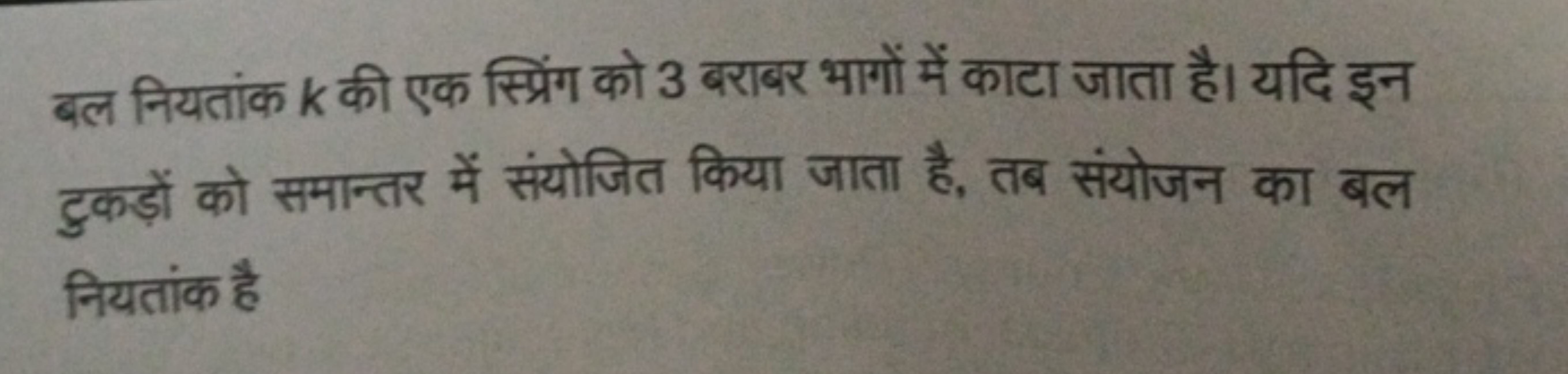 बल नियतांक k की एक स्प्रिंग को 3 बराबर भागों में काटा जाता है। यदि इन 