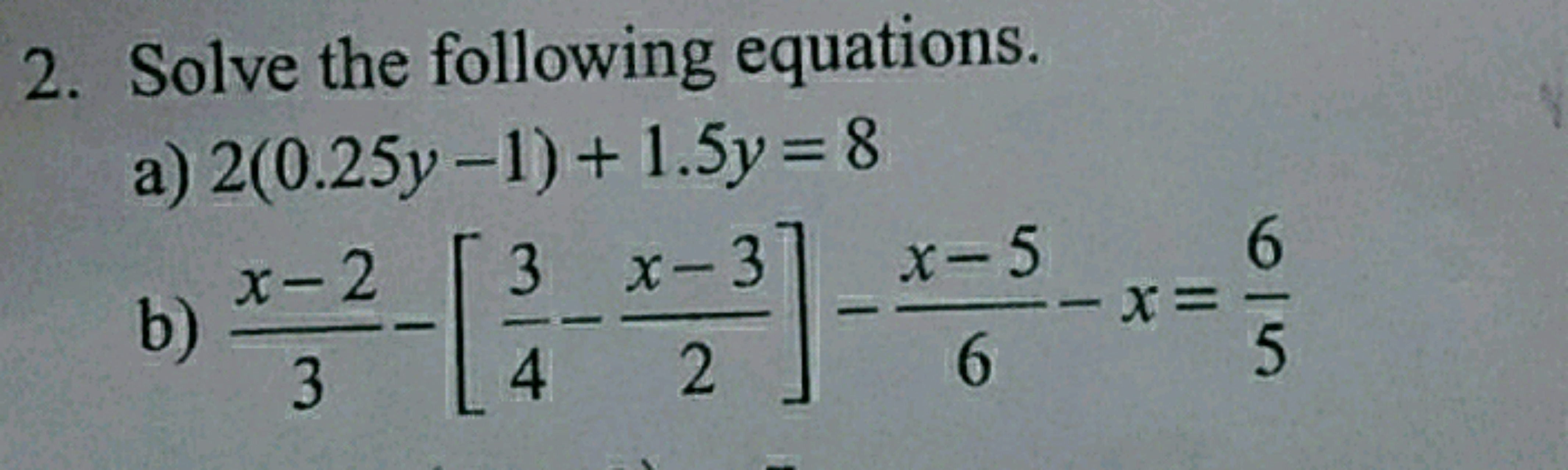 2. Solve the following equations.
a) 2(0.25y-1) + 1.5y = 8
x-2 3 x-3] 