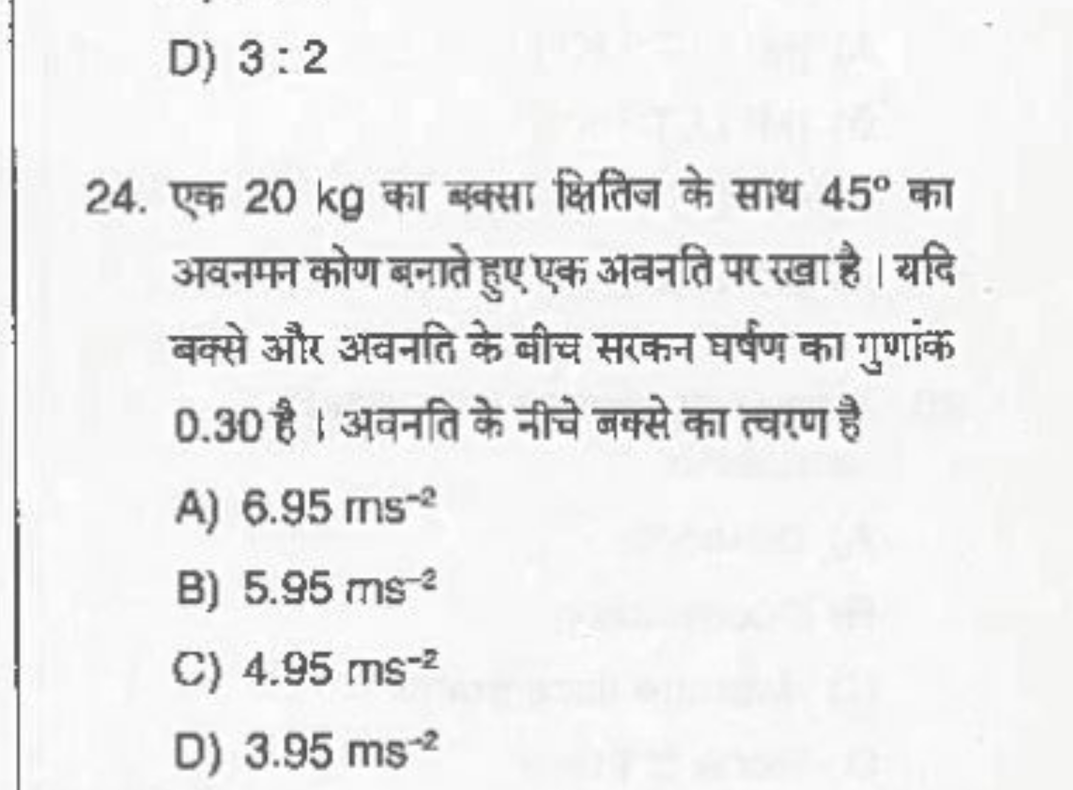 D) 3:2
24. एक 20 kg का बक्सा क्षितिज के साथ 45∘ का अवनमन कोण बनाते हुए