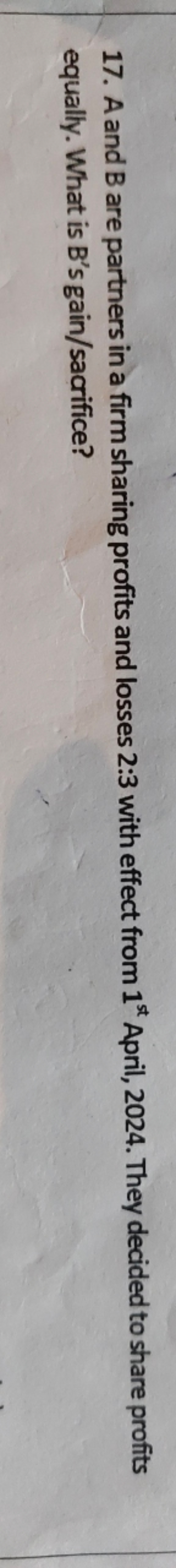 17. A and B are partners in a firm sharing profits and losses 2:3 with
