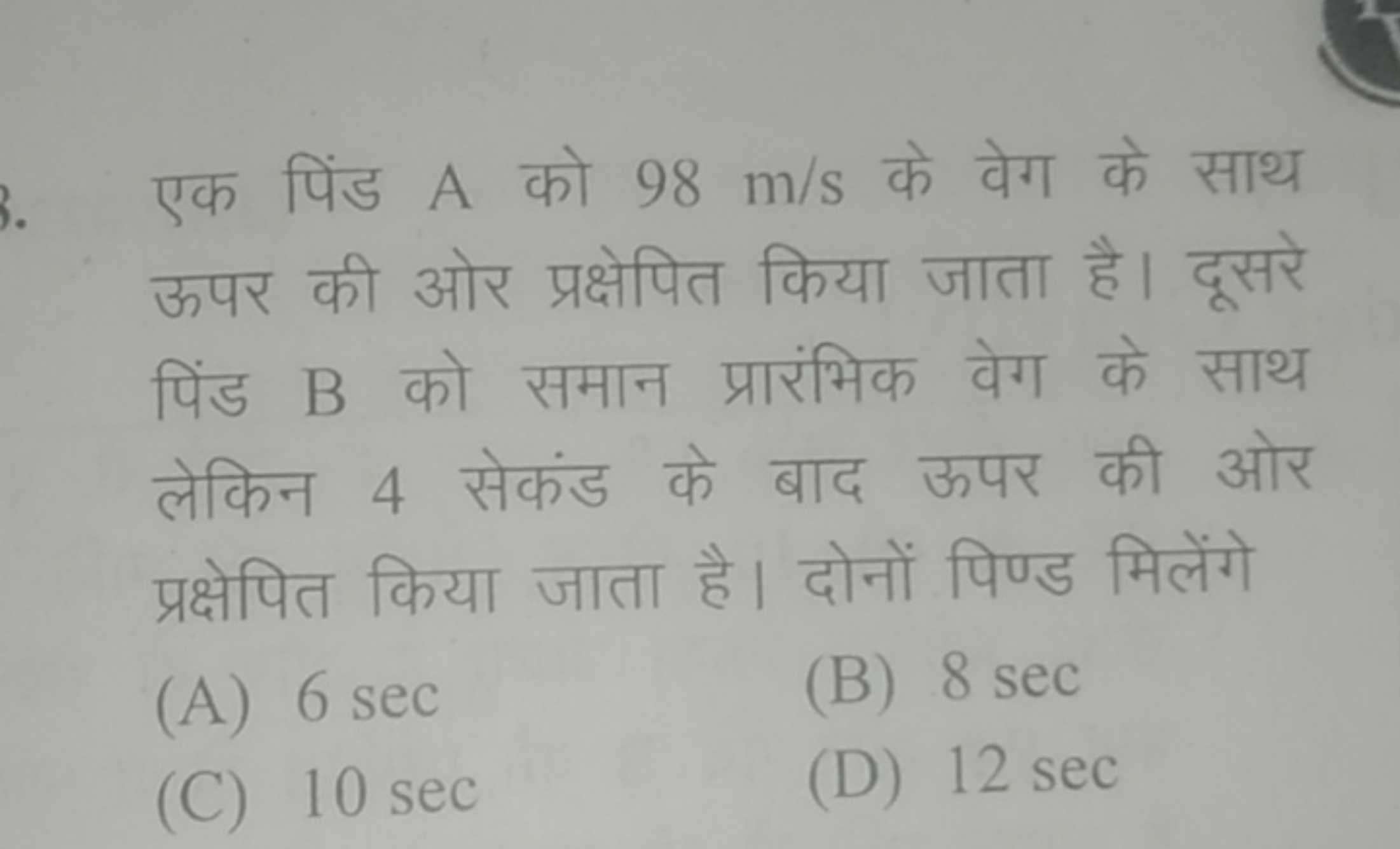 एक पिंड A को 98 m/s के वेग के साथ ऊपर की ओर प्रक्षेपित किया जाता है। द