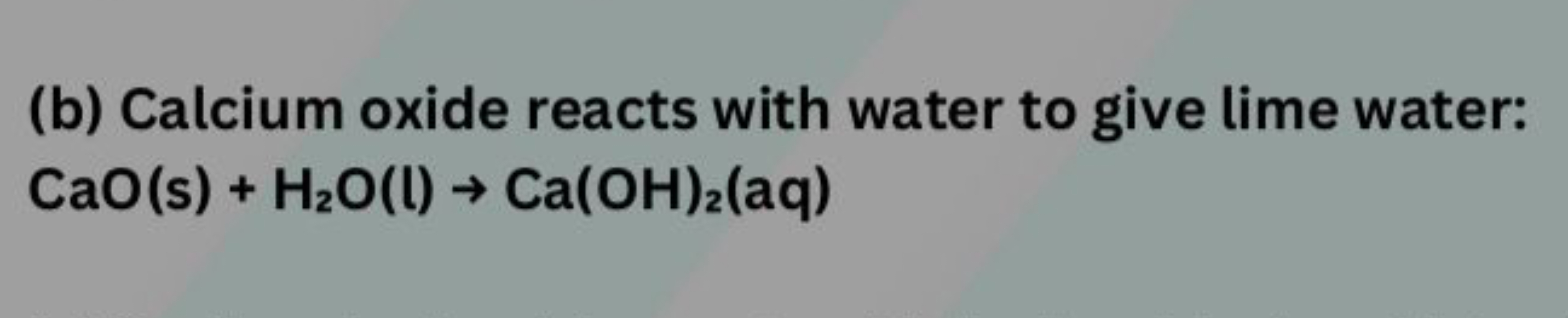 (b) Calcium oxide reacts with water to give lime water:
CaO(s)+H2​O(l)