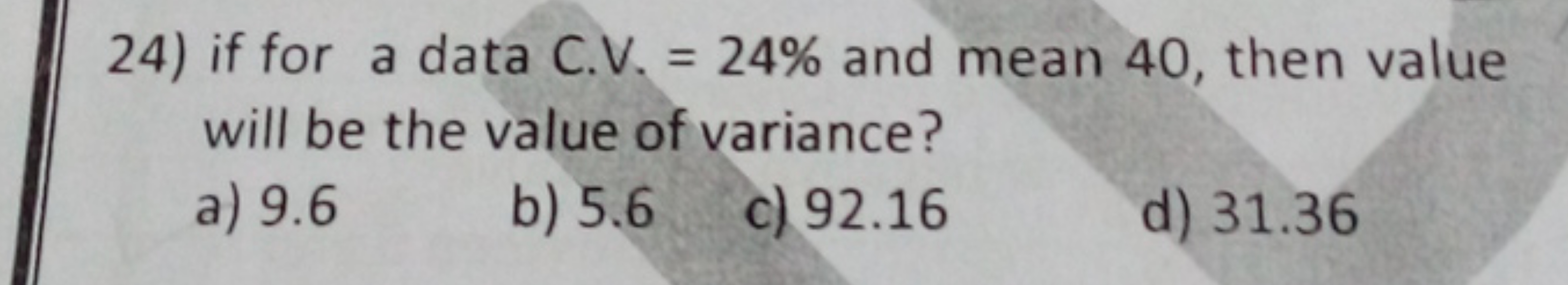 24) if for a data C.V. = 24% and mean 40, then value
will be the value