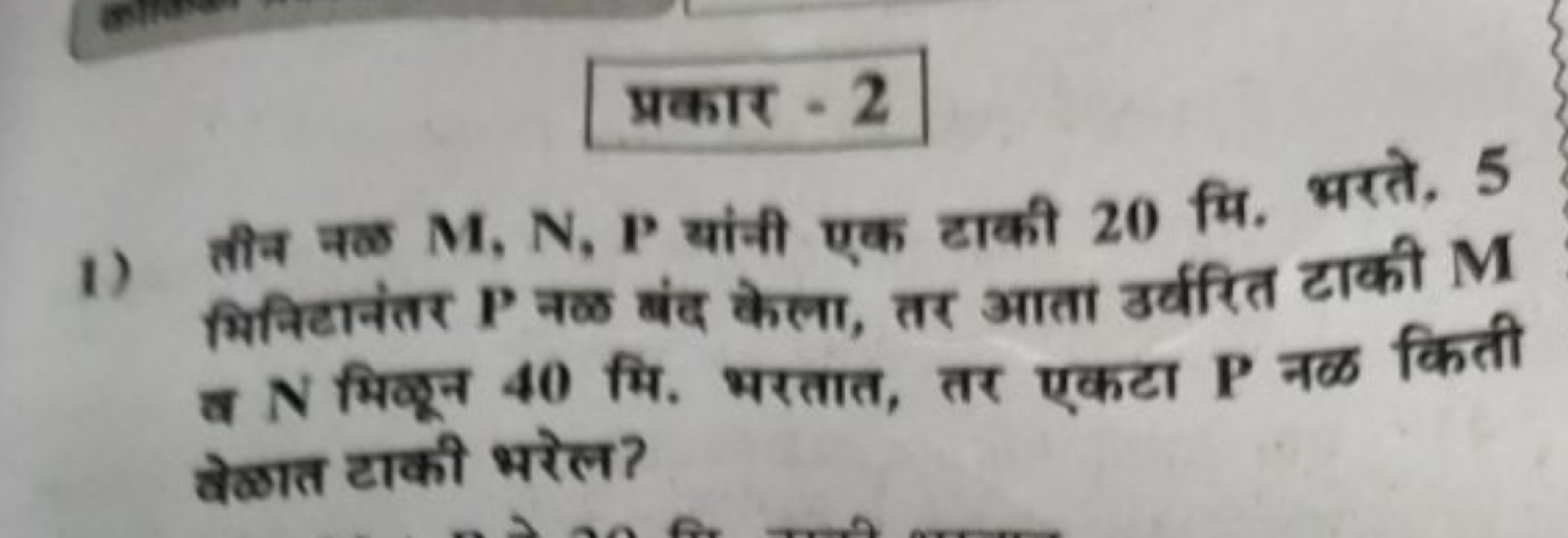 प्रकार - 2
1) तीन नळ M,N,P यांनी एक टाकी 20 मि. भरते, 5 मिनिटानंतर P न