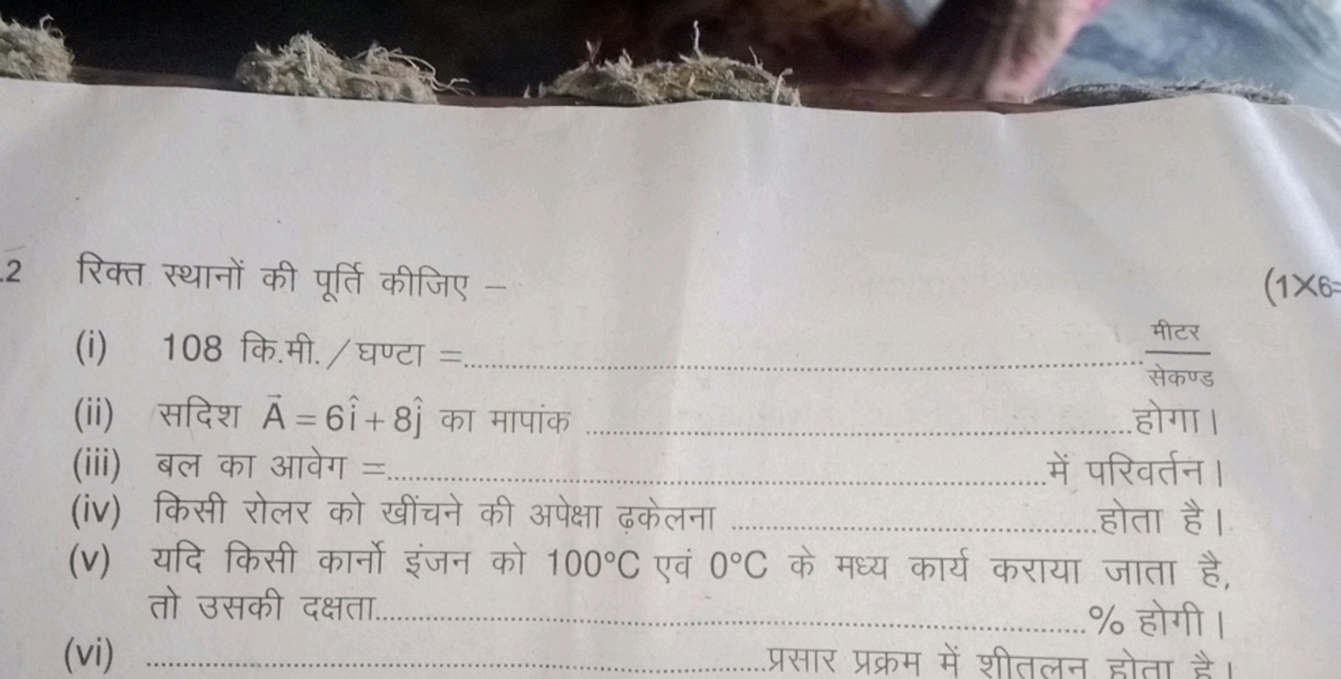 2 रिक्त स्थानों की पूर्ति कीजिए -
(1×6
(i) 108 कि.मी. / घण्टा =
मीटर
(