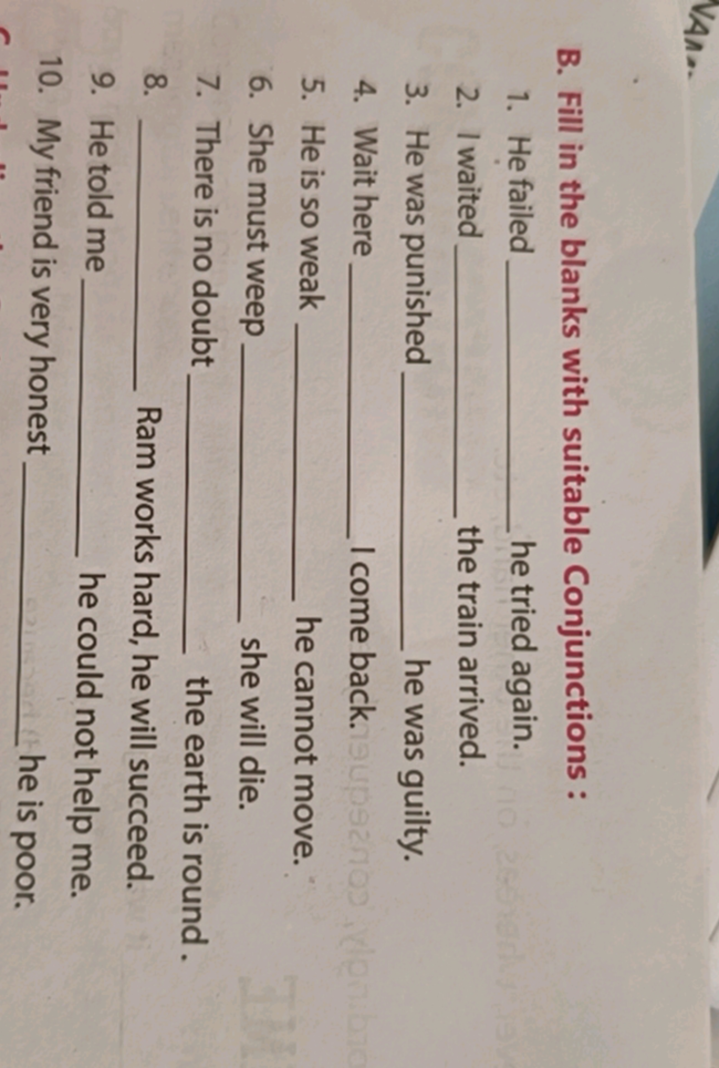 B. Fill in the blanks with suitable Conjunctions :
1. He failed  he tr