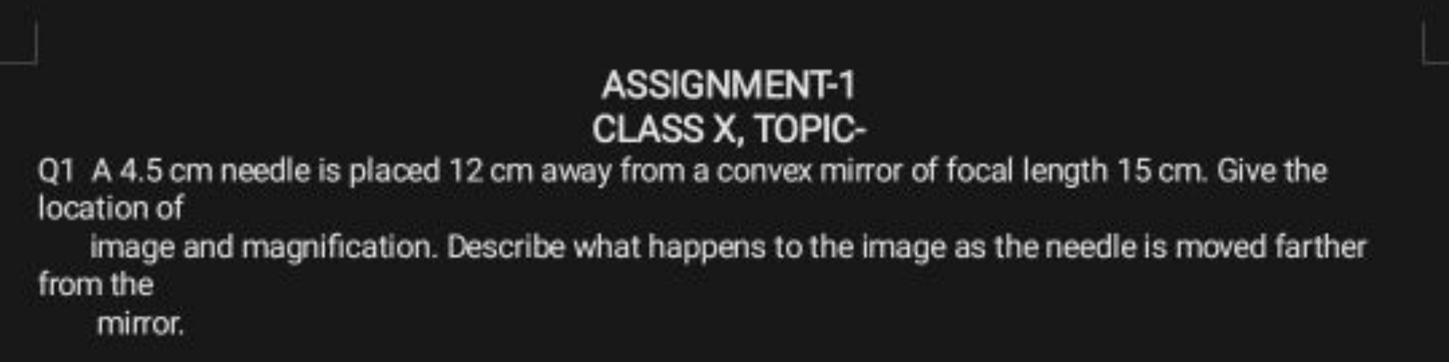 ASSIGNMENT-1
CLASS X, TOPIC-
Q1 A 4.5 cm needle is placed 12 cm away f