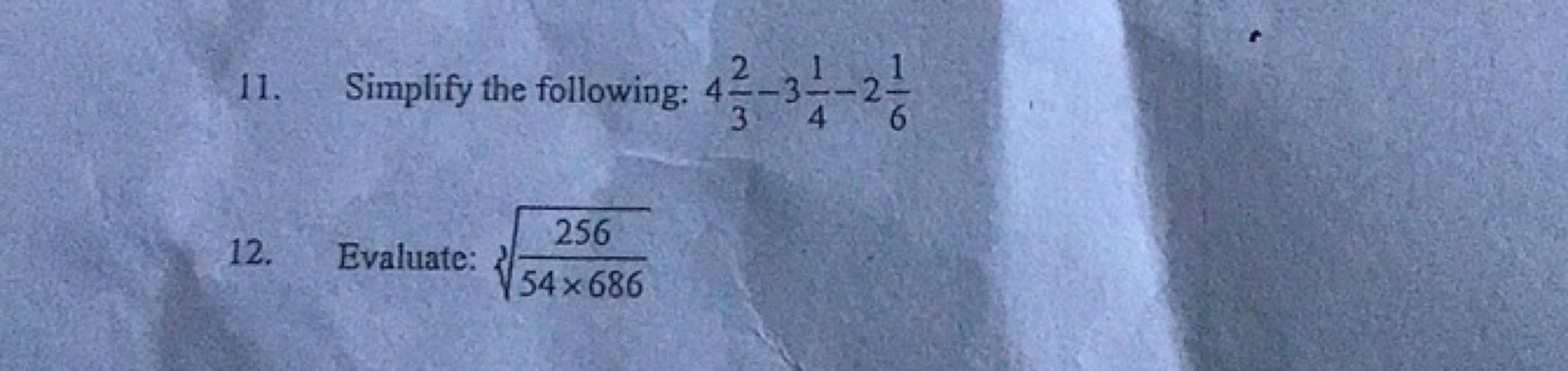 11. Simplify the following: 432​−341​−261​
12. Evaluate: 354×686256​​