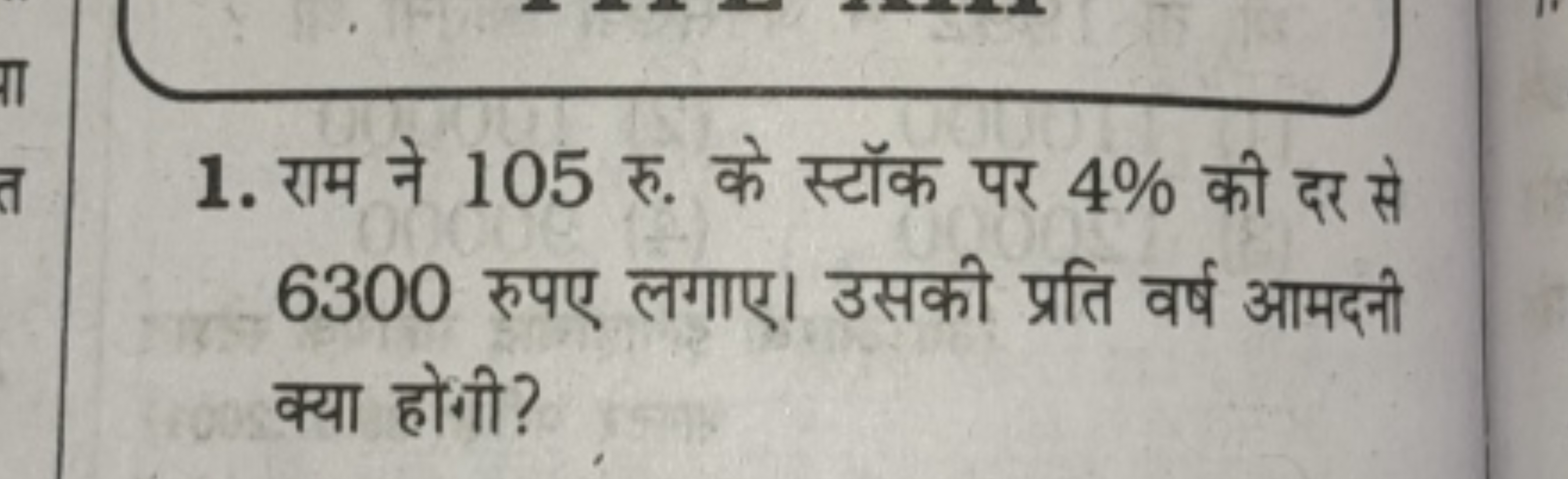 1. राम ने 105 रु. के स्टॉक पर 4% की दर से 6300 रुपए लगाए। उसकी प्रति व