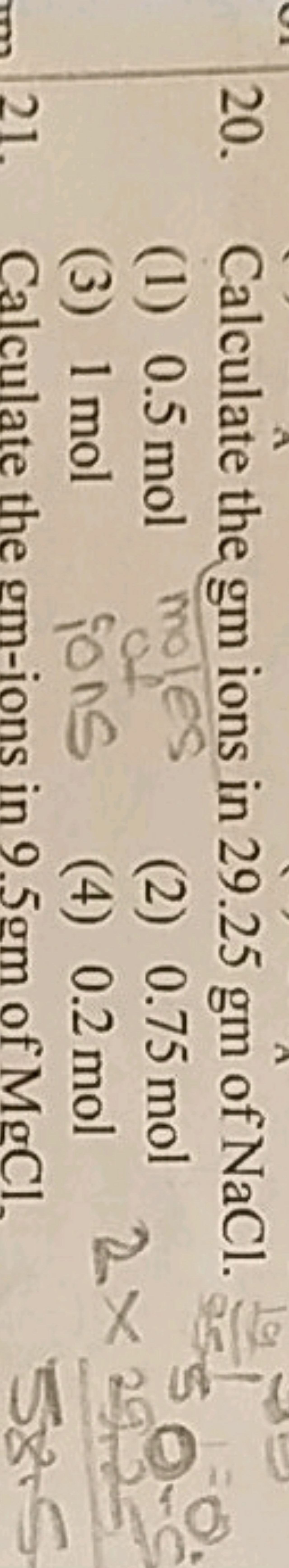 20. Calculate the gm ions in 29.25 gm of NaCl .
(1) 0.5 mol
(2) 0.75 m