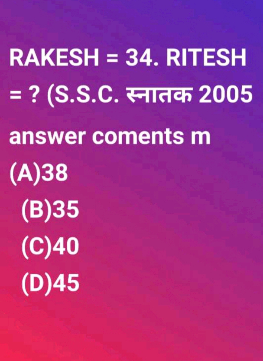 RAKESH = 34. RITESH = ? (S.S.C. स्नातक 2005 answer coments m
(A)38
(B)