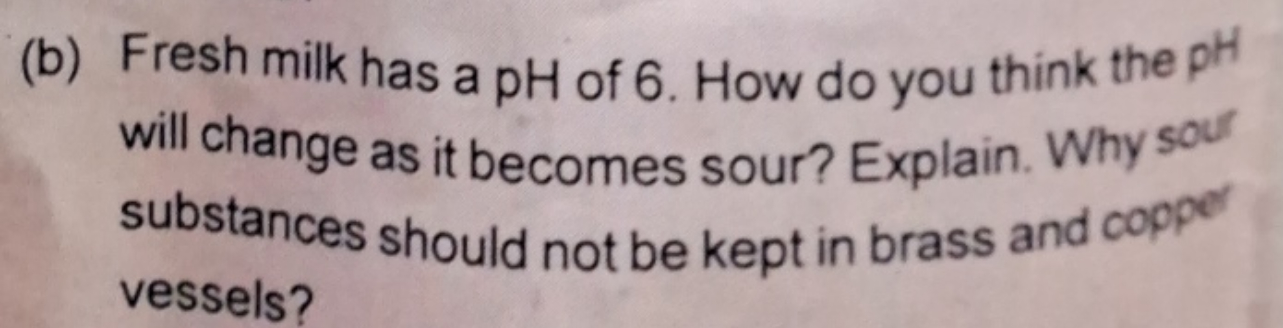 (b) Fresh milk has a pH of 6 . How do you think the pHpH will change a