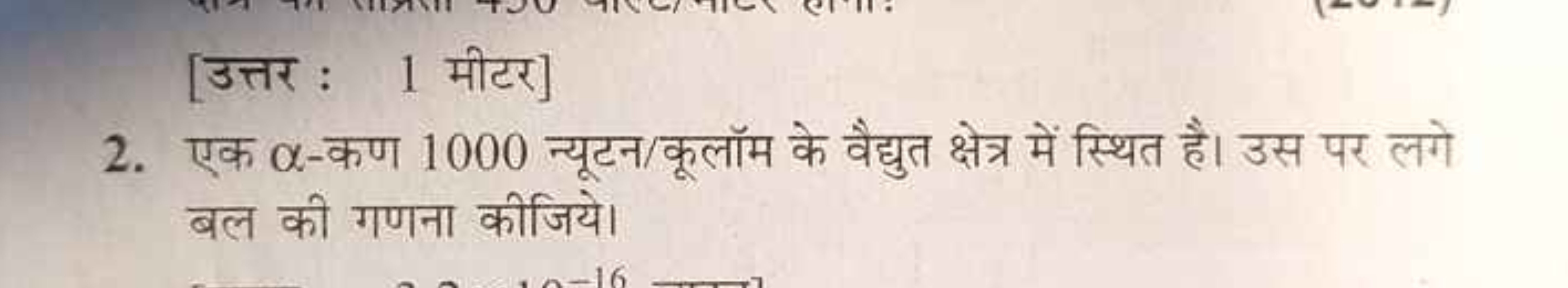 [उत्तर : 1 मीटर]
2. एक α-कण 1000 न्यूटन/कूलॉम के वैद्युत क्षेत्र में स