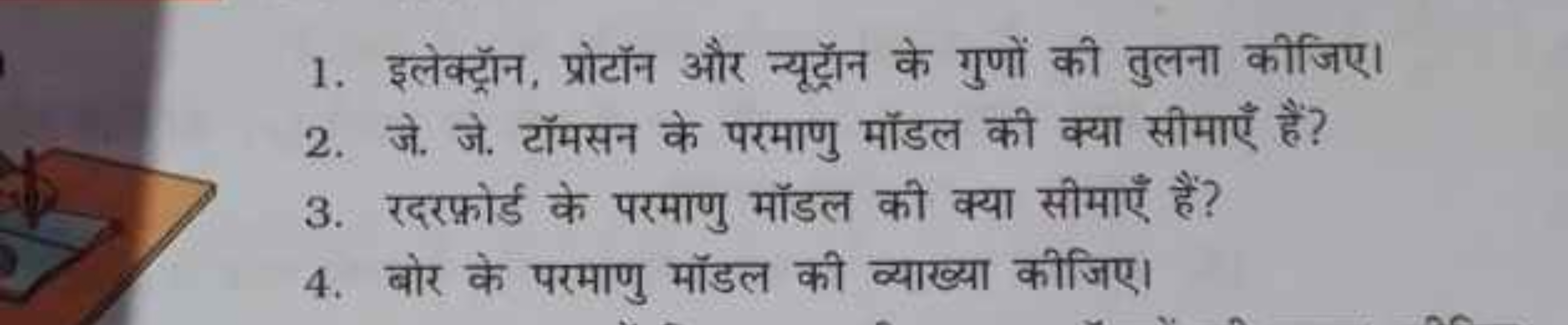 1. इलेक्ट्रॉन, प्रोटॉन और न्यूट्रॉन के गुणों की तुलना कीजिए।
2. जे. जे