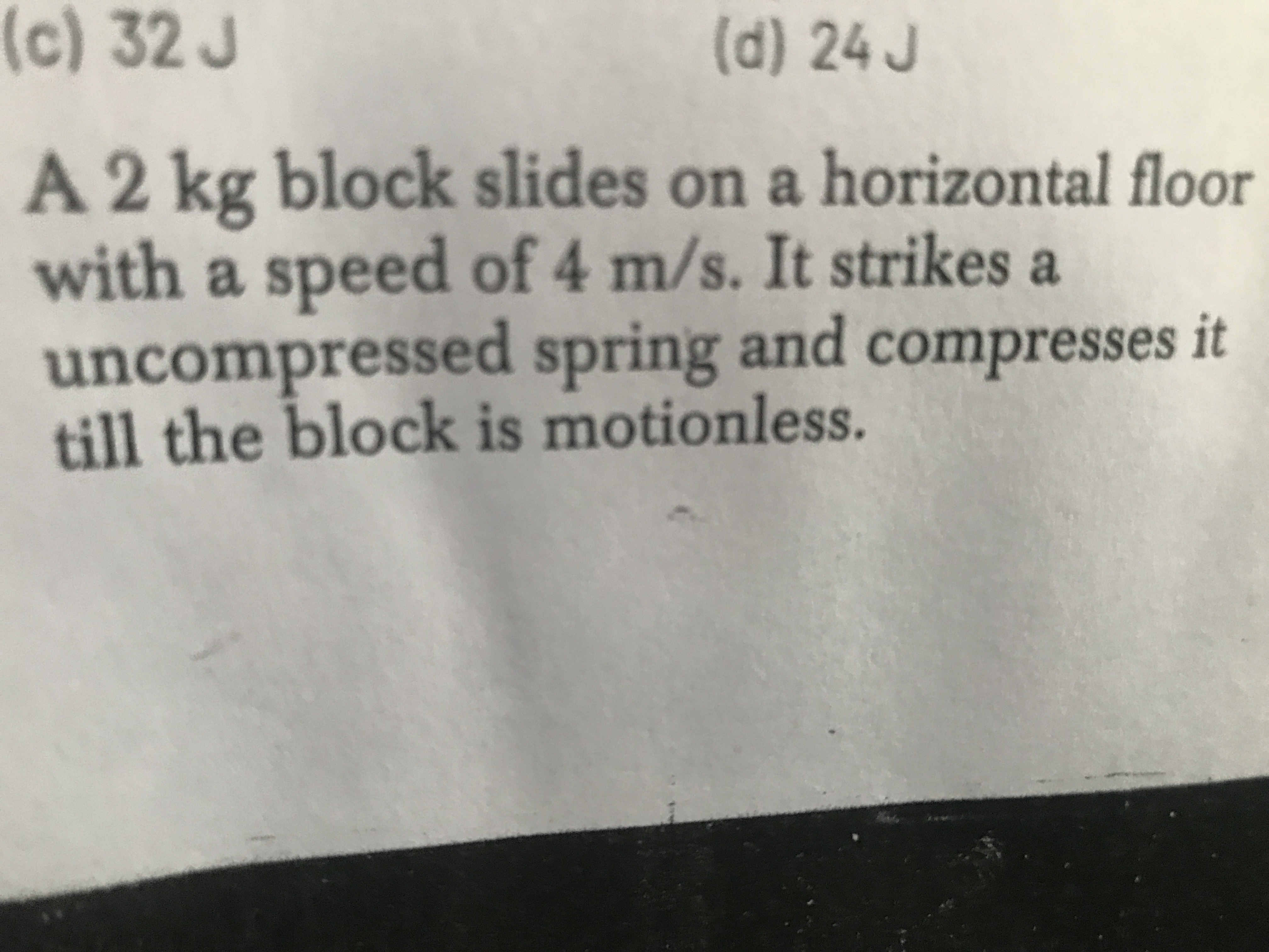 (c) 32 J
(d)24 J
A 2 kg block slides on a horizontal floor
with a spee