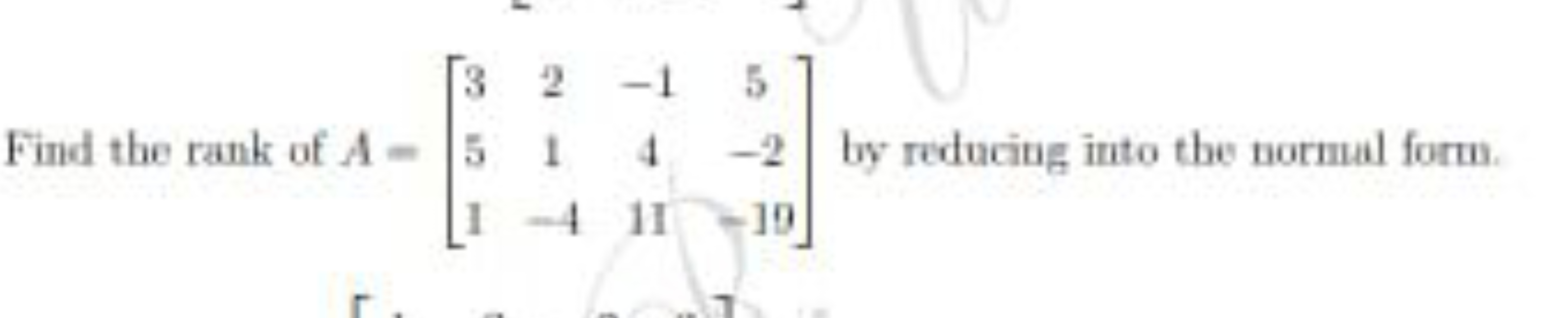 Find the rank of A=⎣⎡​351​21−4​−1411​5−2−19​⎦⎤​ by reducing into the n