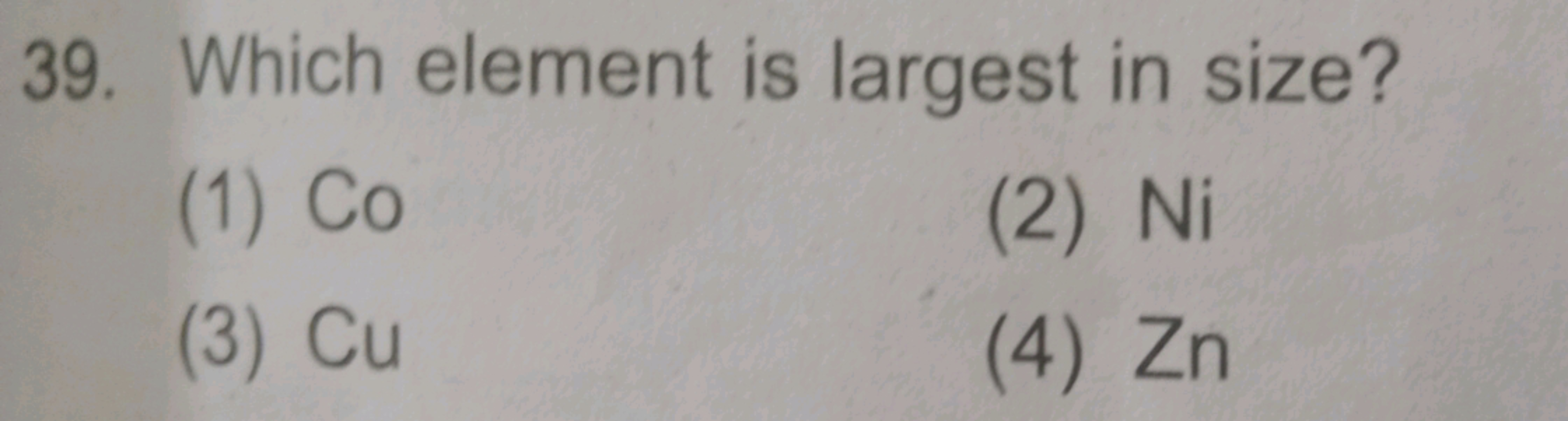 39. Which element is largest in size?
(1) Co
(2) Ni
(3) Cu
(4) Zn