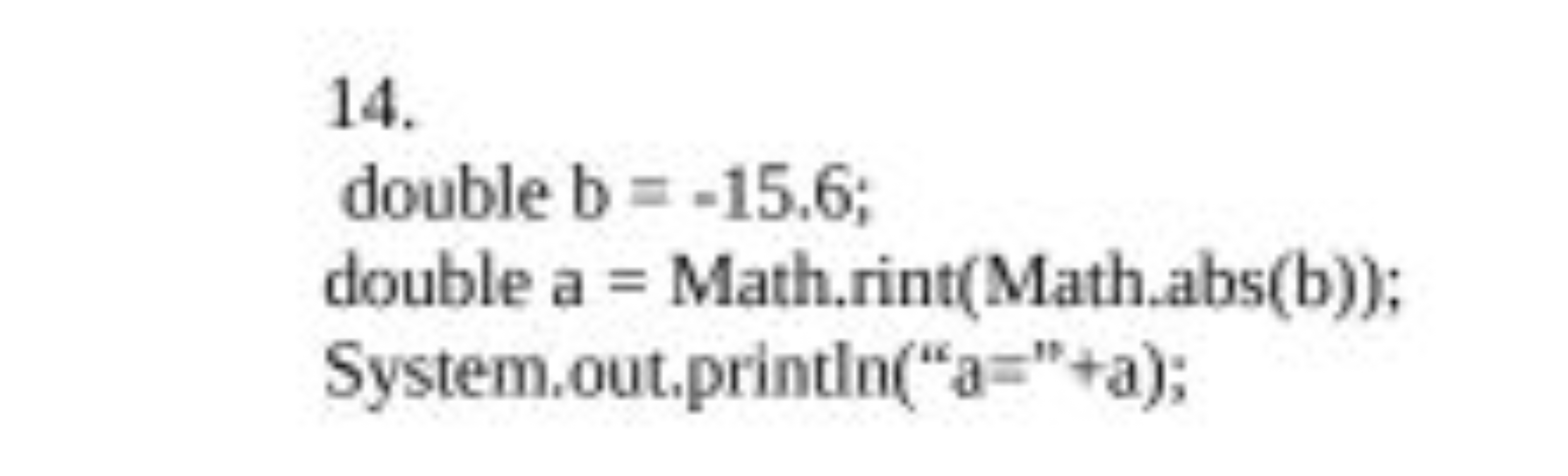 14.
double b=−15.6
double a= Math.rint(Math.abs(b));
System.out.printl