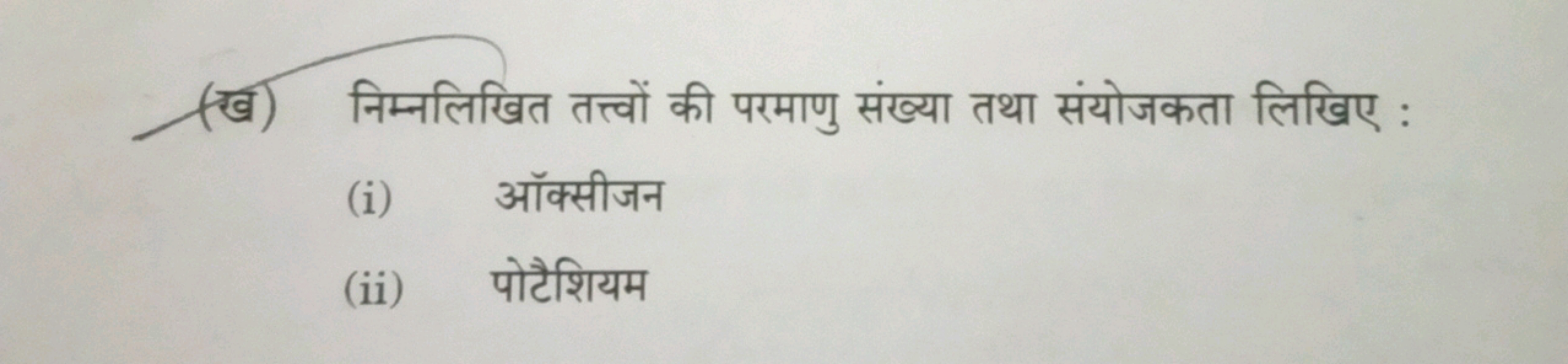 (ख) निम्नलिखित तत्त्वों की परमाणु संख्या तथा संयोजकता लिखिए :
(i) ऑक्स