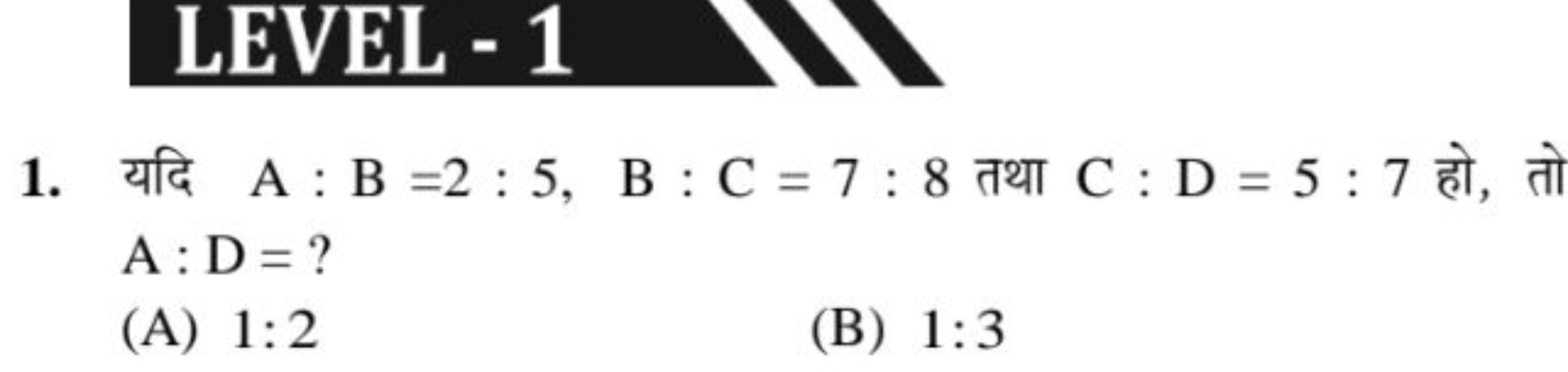 LEVEL - 1
1. यदि A:B=2:5, B:C=7:8 तथा C:D=5:7 हो, तो A:D= ?
(A) 1:2
(B