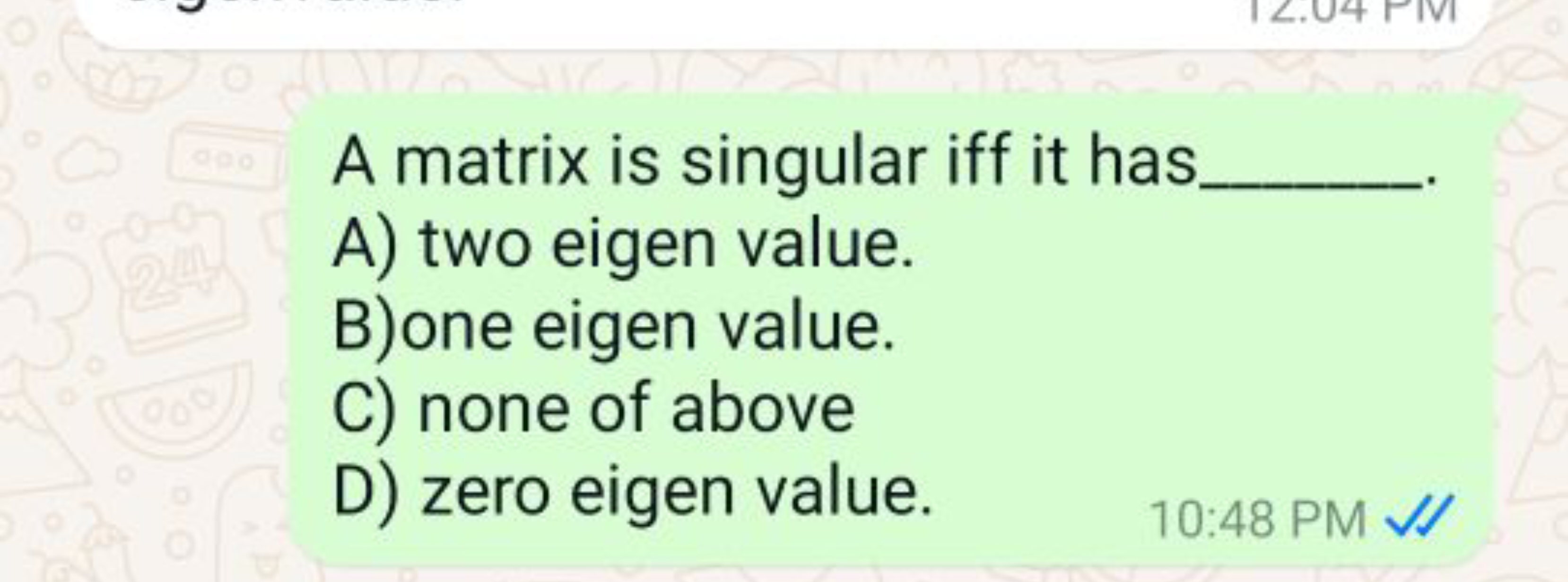 A matrix is singular iff it has 
A) two eigen value.
B)one eigen value