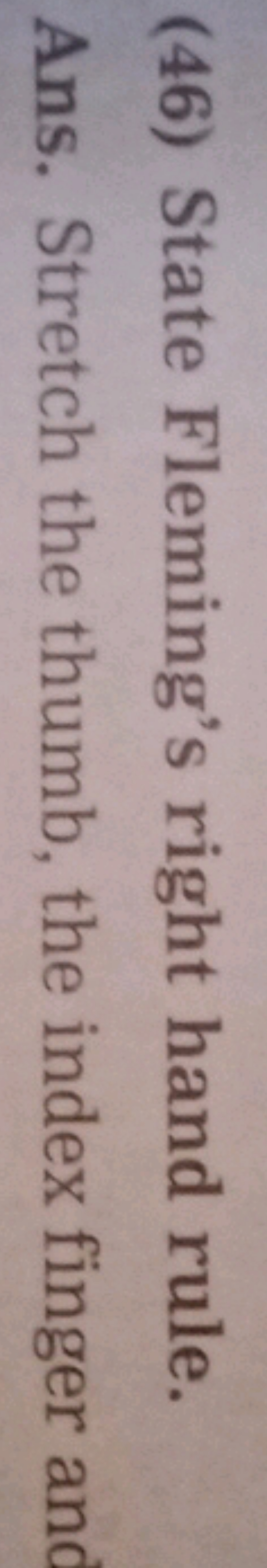 (46) State Fleming's right hand rule.

Ans. Stretch the thumb, the ind