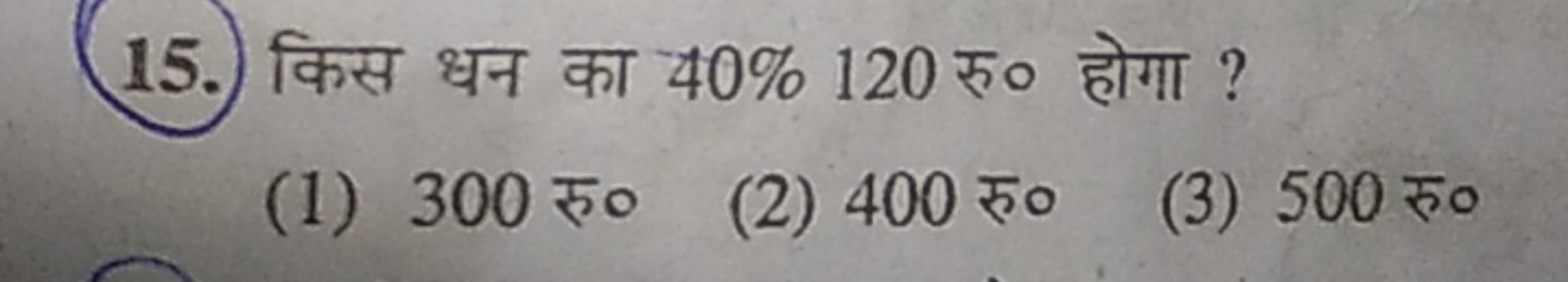 15.) किस धन का 40%120 रु० होगा ?
(1) 300 रु०
(2) 400 रु०
(3) 500 रु०