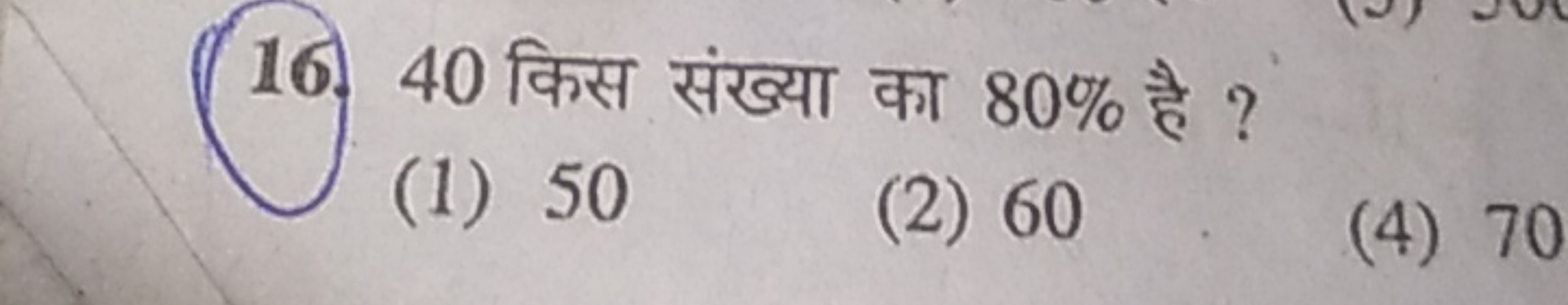 16. 40 किस संख्या का 80% है ?
(1) 50
(2) 60
(4) 70