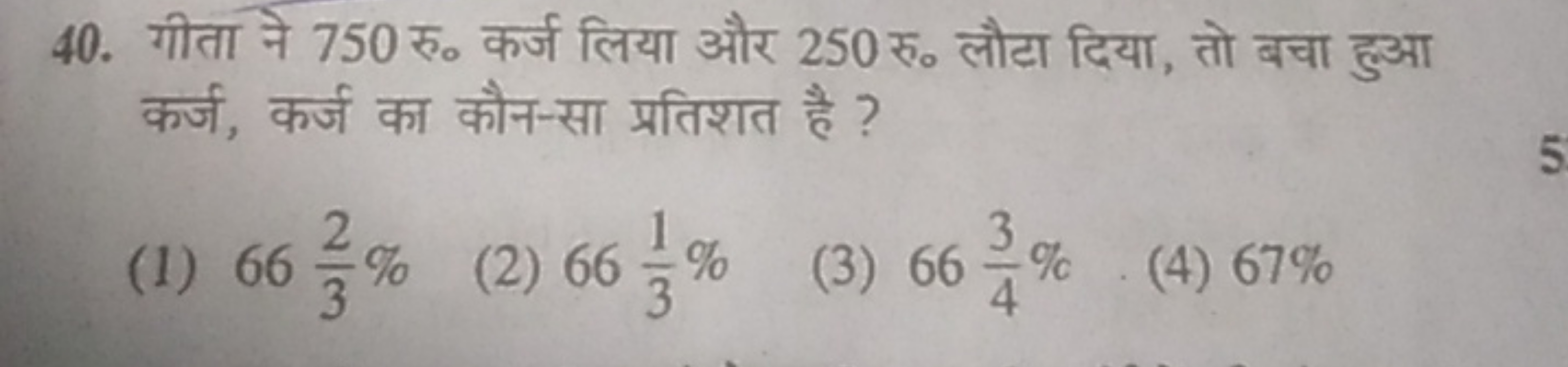 40. गीता ने 750 रु० कर्ज लिया और 250 रु० लौटा दिया, तो बचा हुआ कर्ज, क