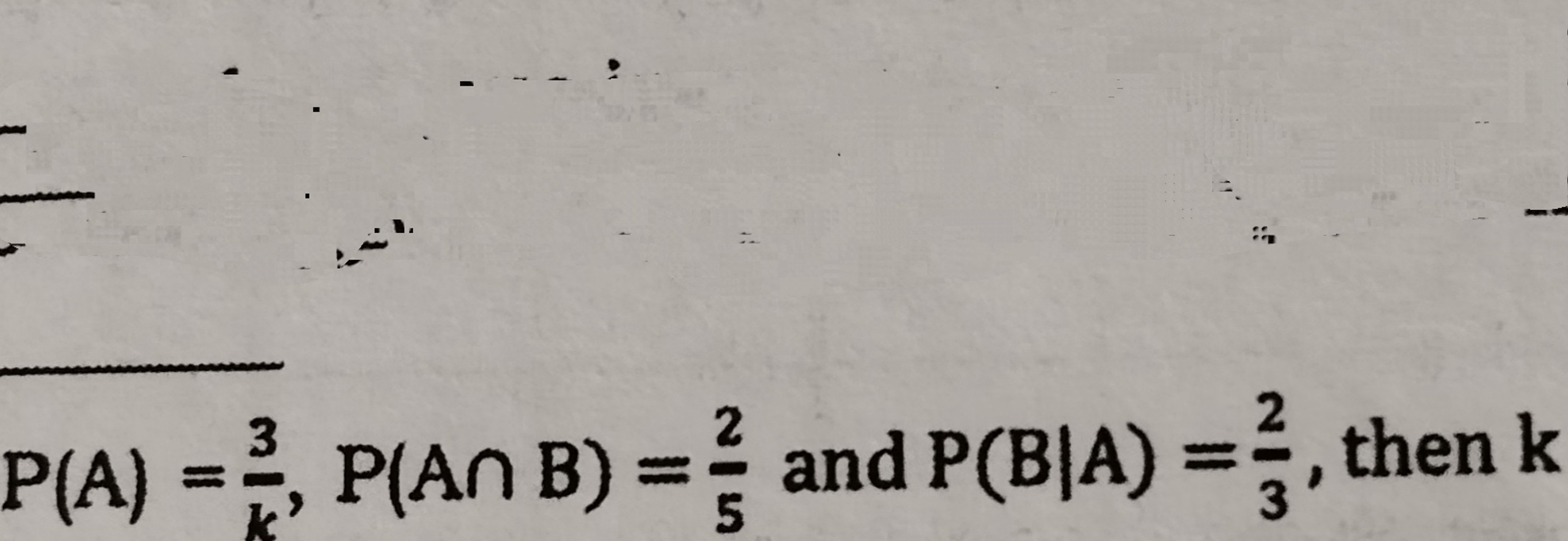 P(A)=k3​,P(A∩B)=52​ and P(B∣A)=32​, then k