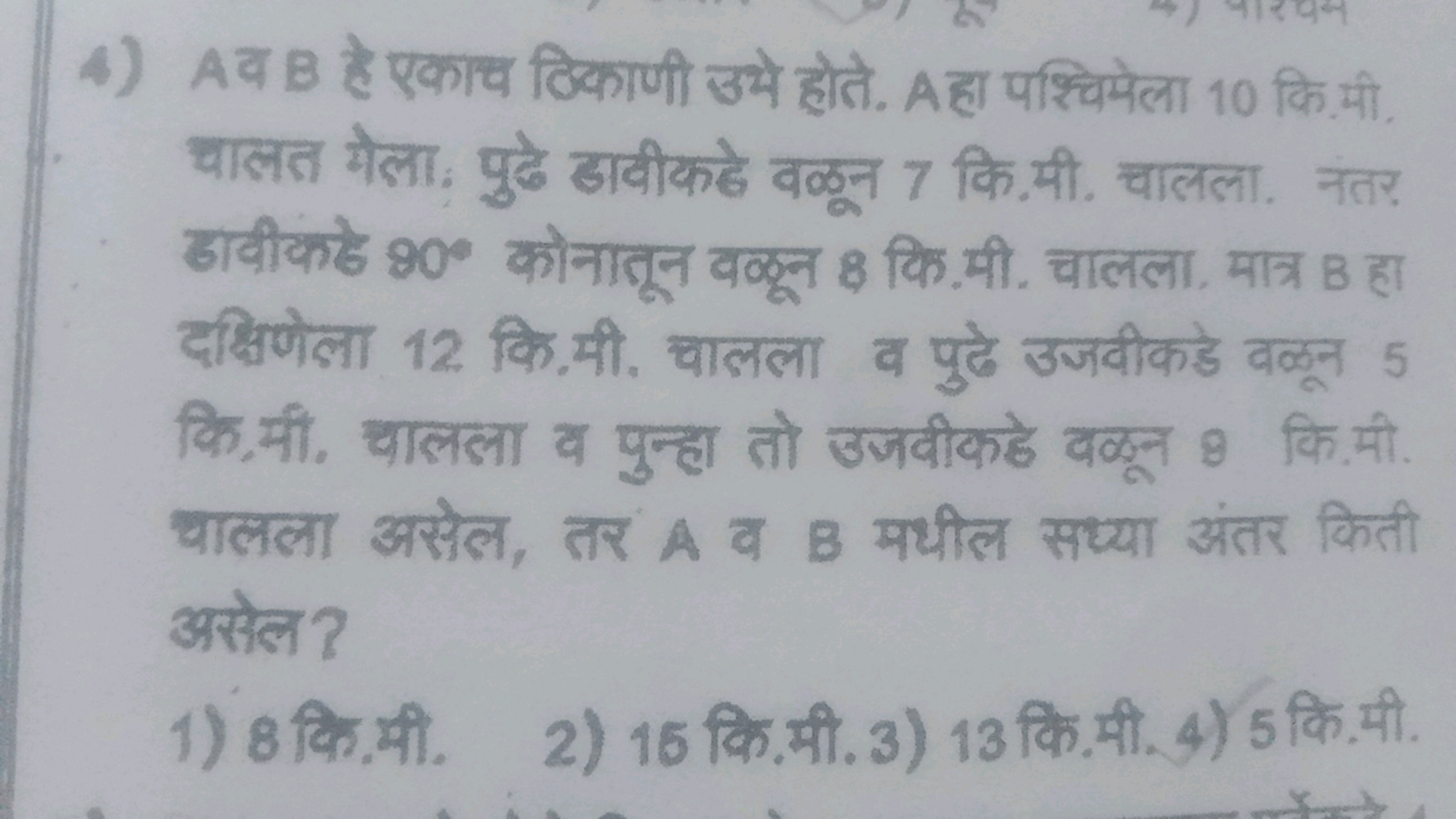 4) A व B है एकाच ठिकाणी उभे होते. A हा पश्चिमेला 10 कि.मी. चालत मेलाः 