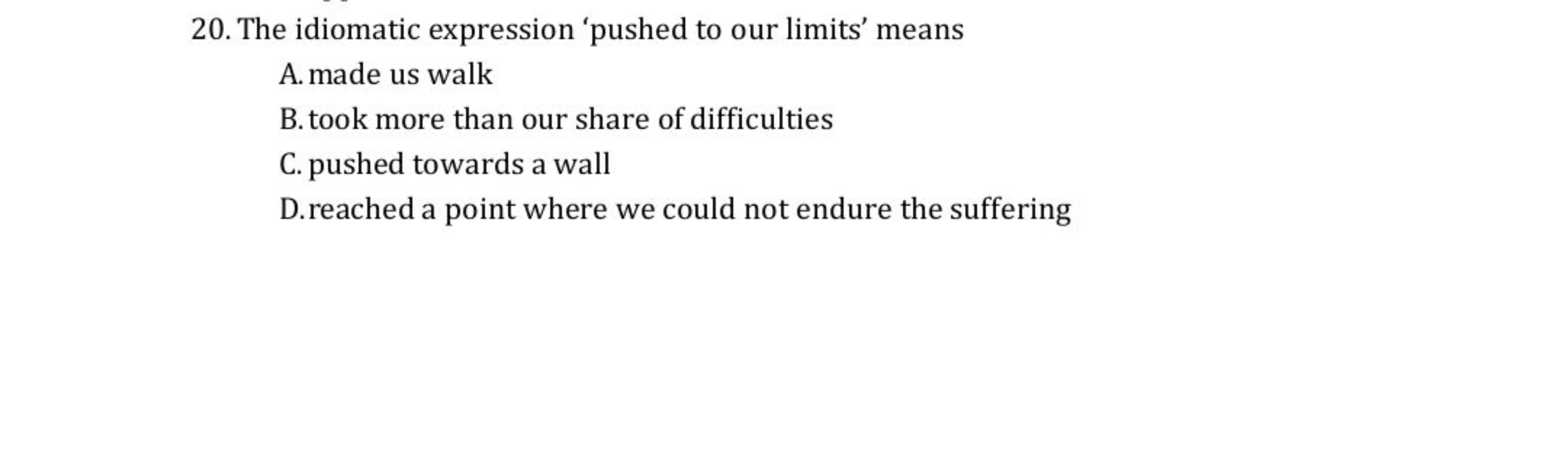 20. The idiomatic expression 'pushed to our limits' means
A. made us w