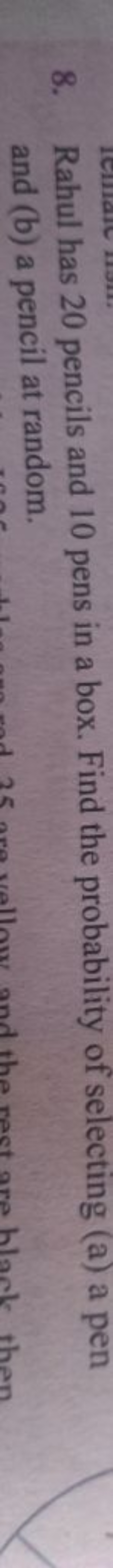 8. Rahul has 20 pencils and 10 pens in a box. Find the probability of 