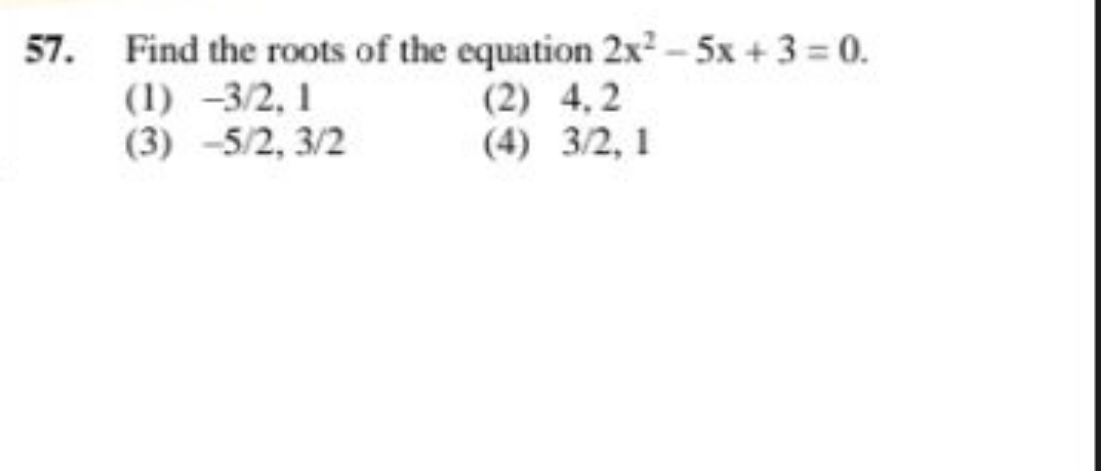 57. Find the roots of the equation 2x2−5x+3=0.
(1) −3/2,1
(2) 4,2
(3) 