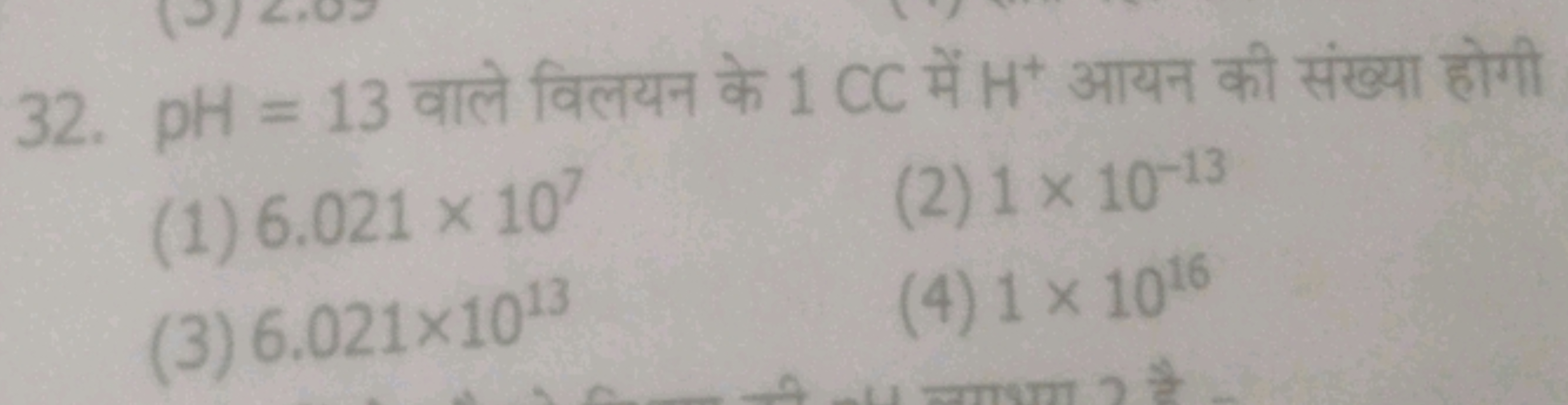 32. pH=13 वाले विलयन के 1 CC में H+आयन की संख्या होगी
(1) 6.021×107
(2