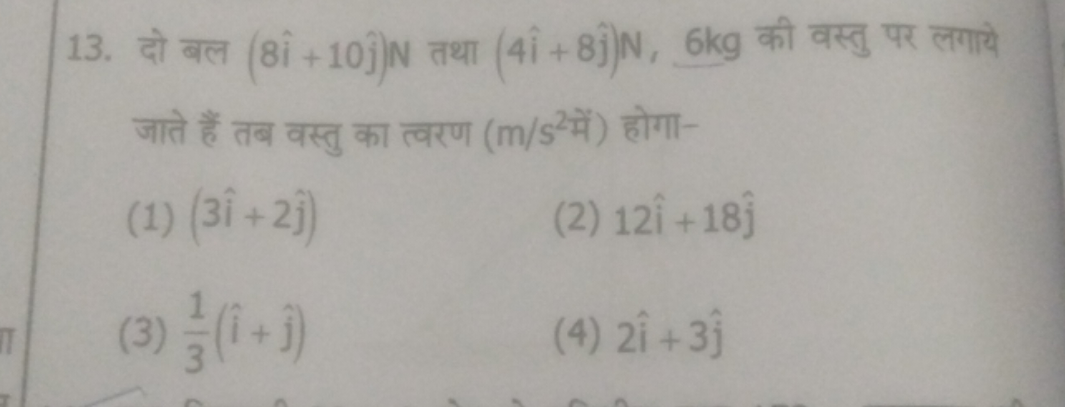 13. दो बल (8i^+10j^​)N तथा (4i^+8j^​)N,6 kg की वस्तु पर लगाये जाते हैं