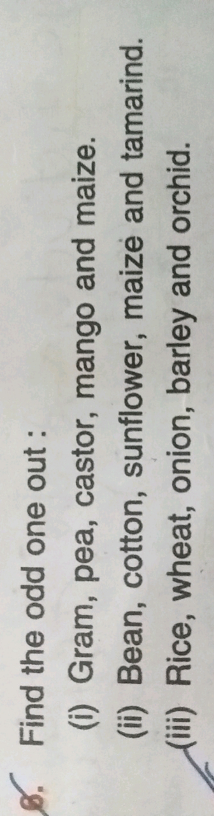 6. Find the odd one out:
(i) Gram, pea, castor, mango and maize.
(ii) 