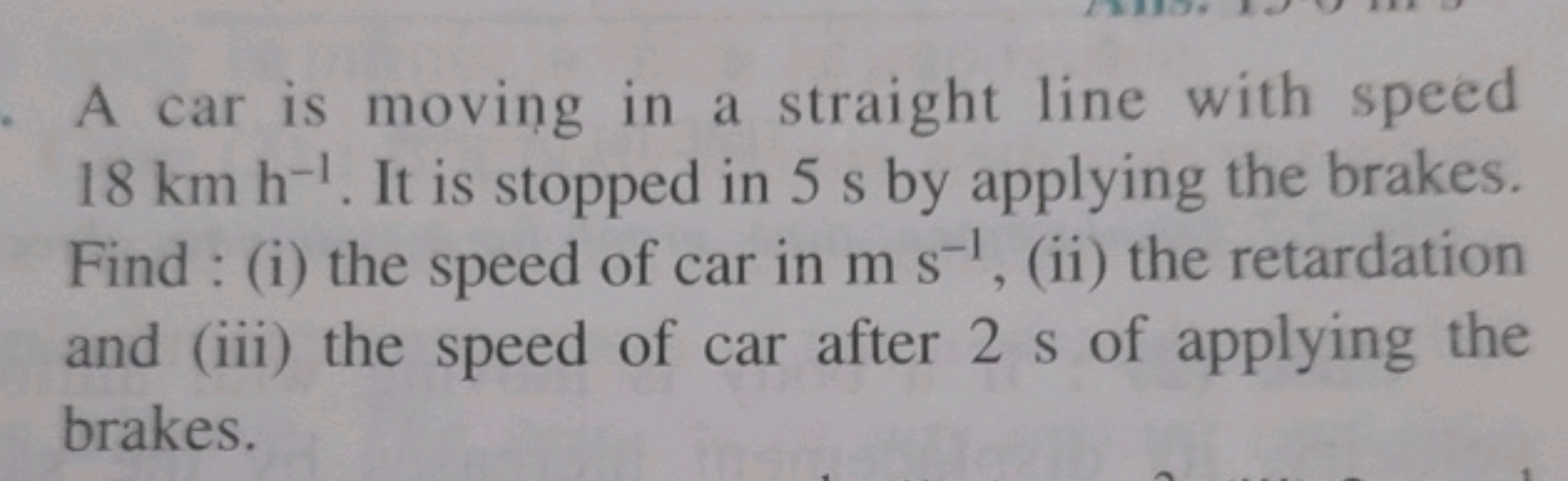 A car is moving in a straight line with speed 18 km h−1. It is stopped