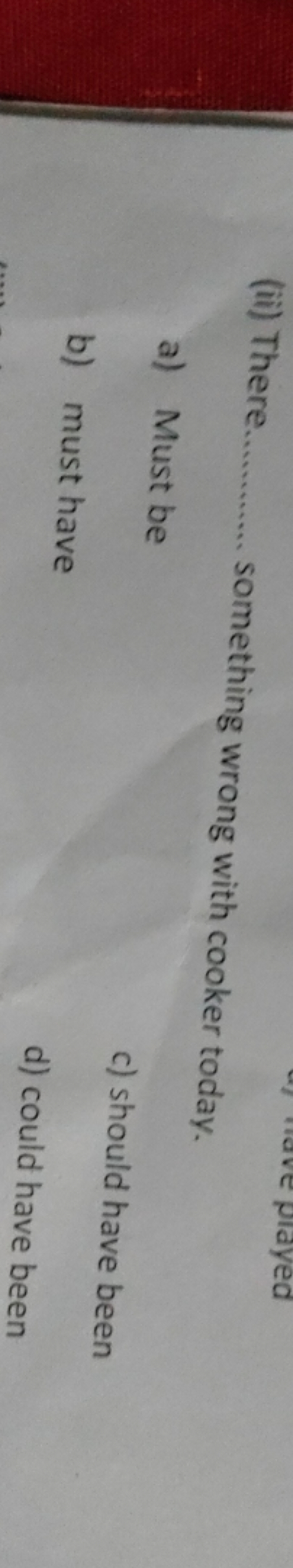 (ii) There  something wrong with cooker today.
a) Must be
c) should ha