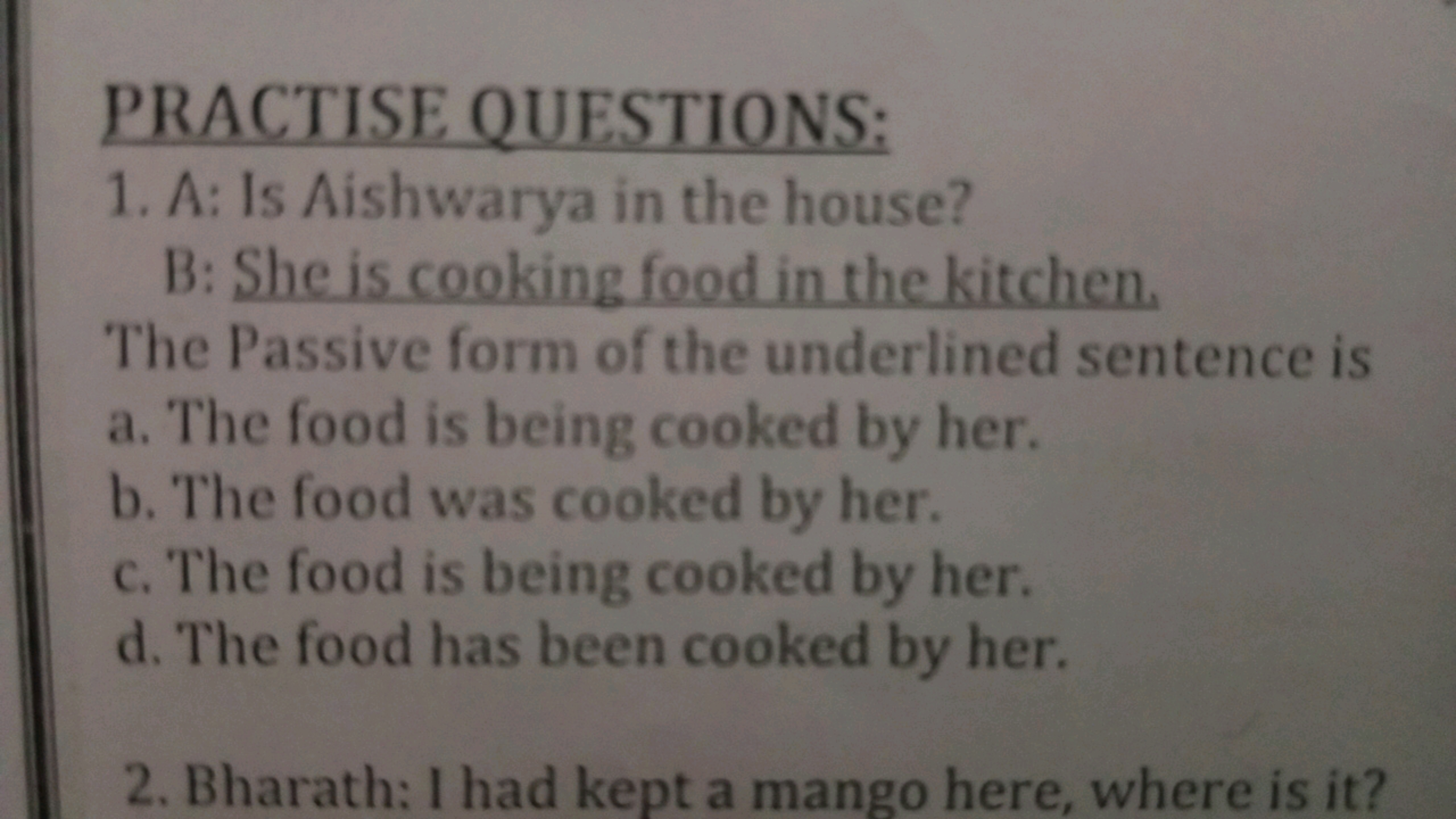 PRACTISE QUESTIONS:
1. A: Is Aishwarya in the house?

B: She is cookin