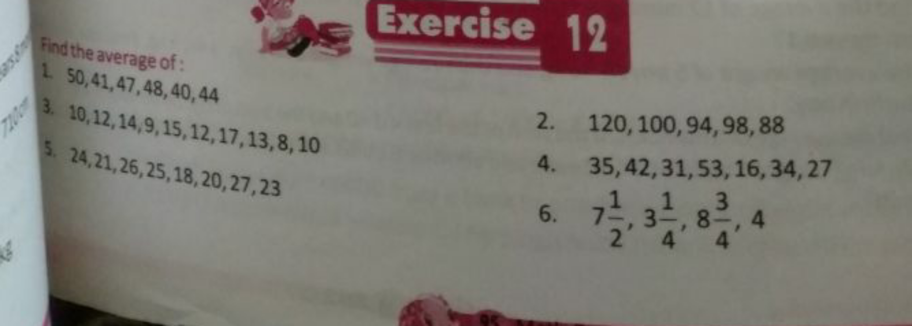 Find the average of:
Exercise 12
1. 50,41,47,48,40,44
3. 10,12,14,9,15