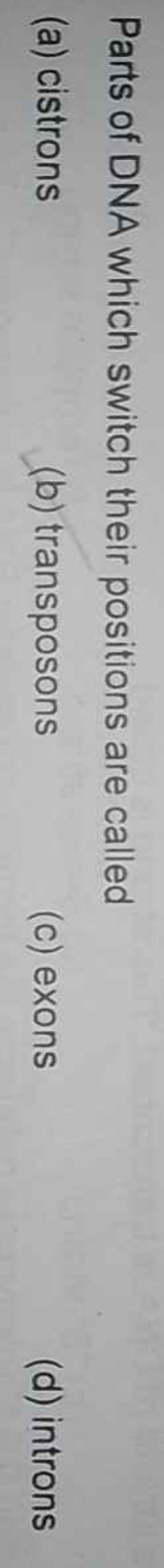 Parts of DNA which switch their positions are called
(a) cistrons
(b) 