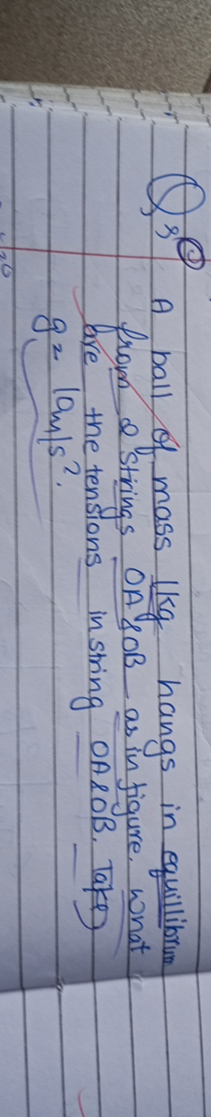 Q3 A ball of mass 1 kg hangs in equillibrum from 2 strings OA&OB as in