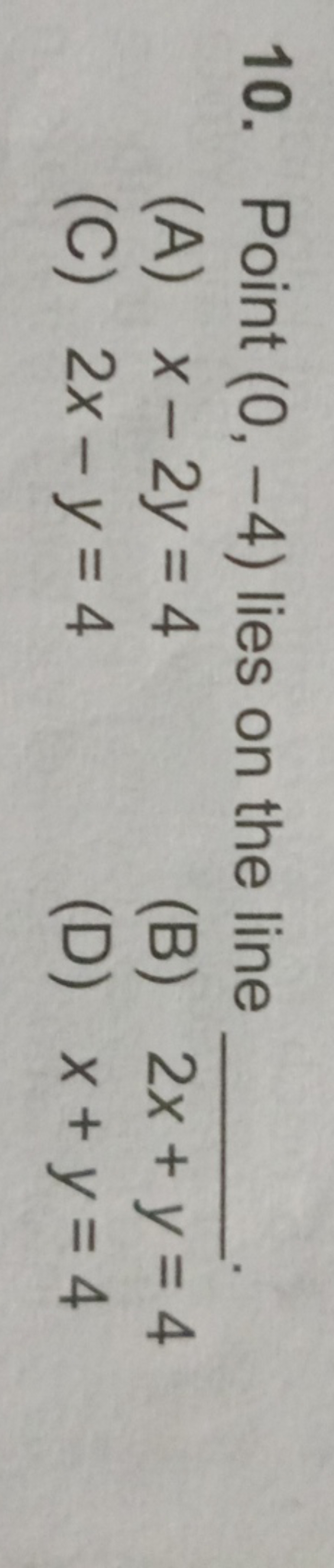 10. Point (0,−4) lies on the line 
(A) x−2y=4
(B) 2x+y=4
(C) 2x−y=4
(D