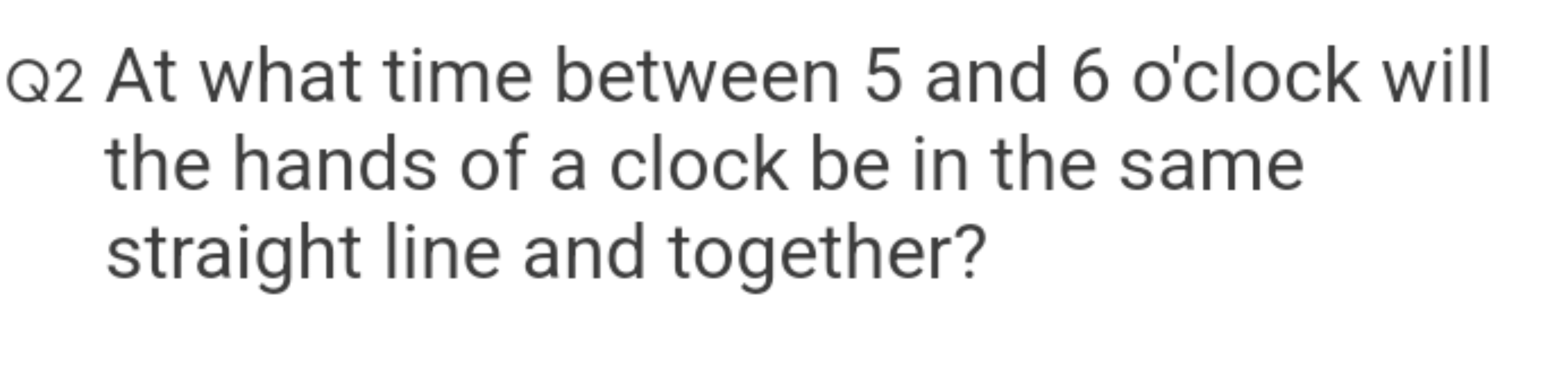 Q2 At what time between 5 and 6 o'clock will the hands of a clock be i