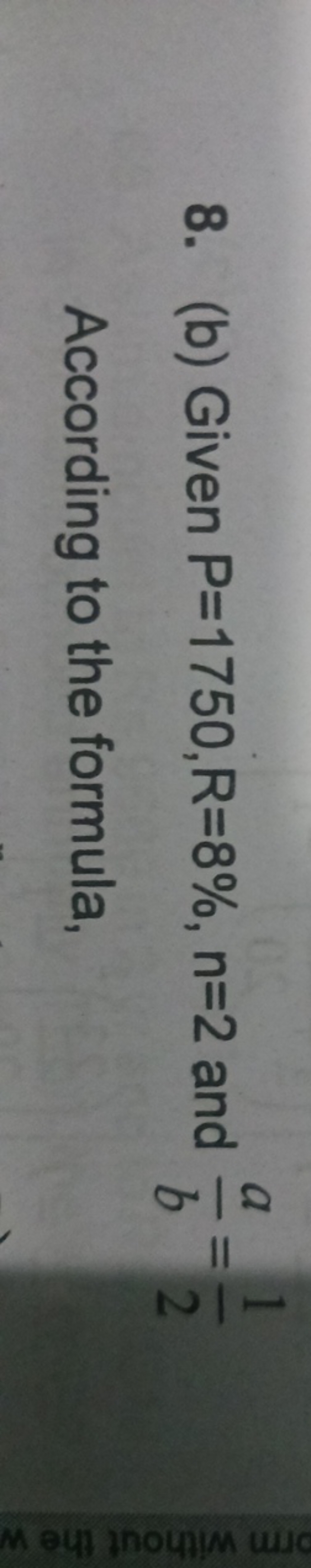 8. (b) Given P=1750,R=8%,n=2 and ba​=21​ According to the formula,