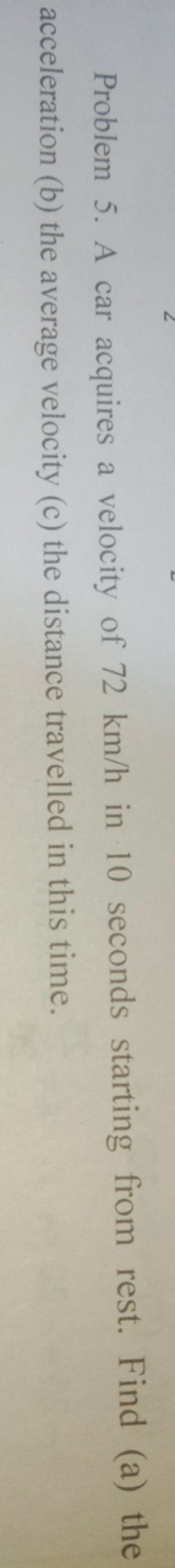 Problem 5. A car acquires a velocity of 72 km/h in 10 seconds starting