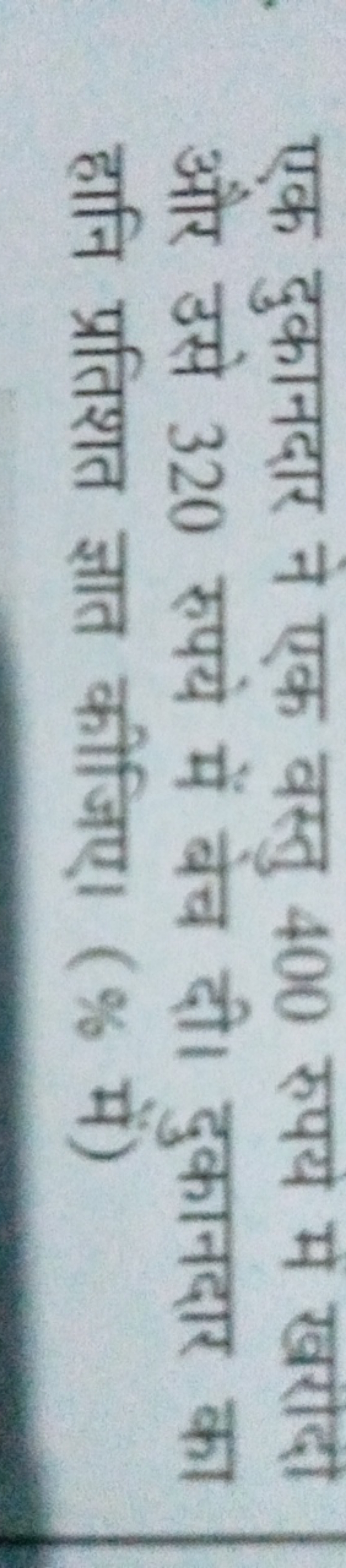 एक दुकानदार ने एक वस्तु 400 रुपय में खरोदी और उसे 320 रुपये में बेच दी