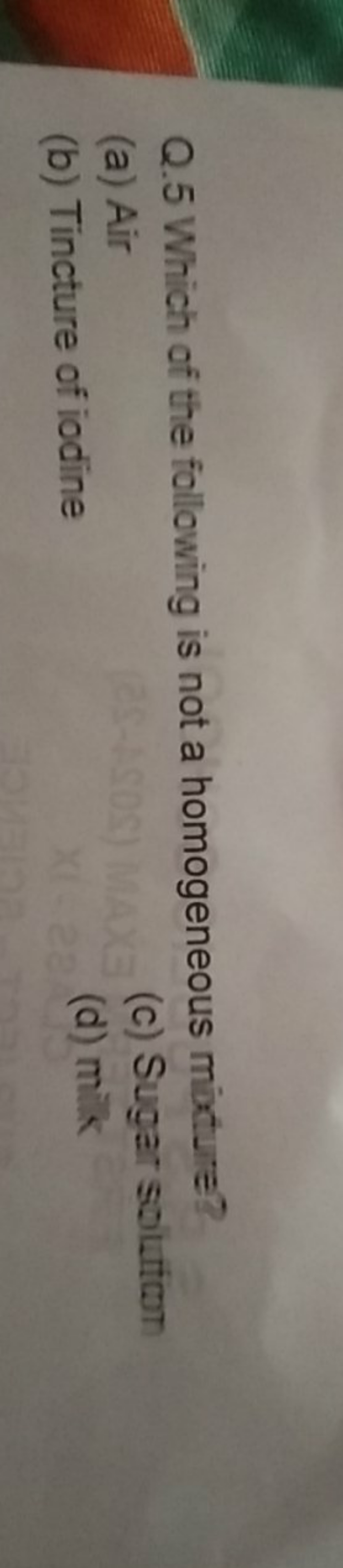 Q. 5 Which of the following is not a homogeneous mixture?
(a) Air
(c) 