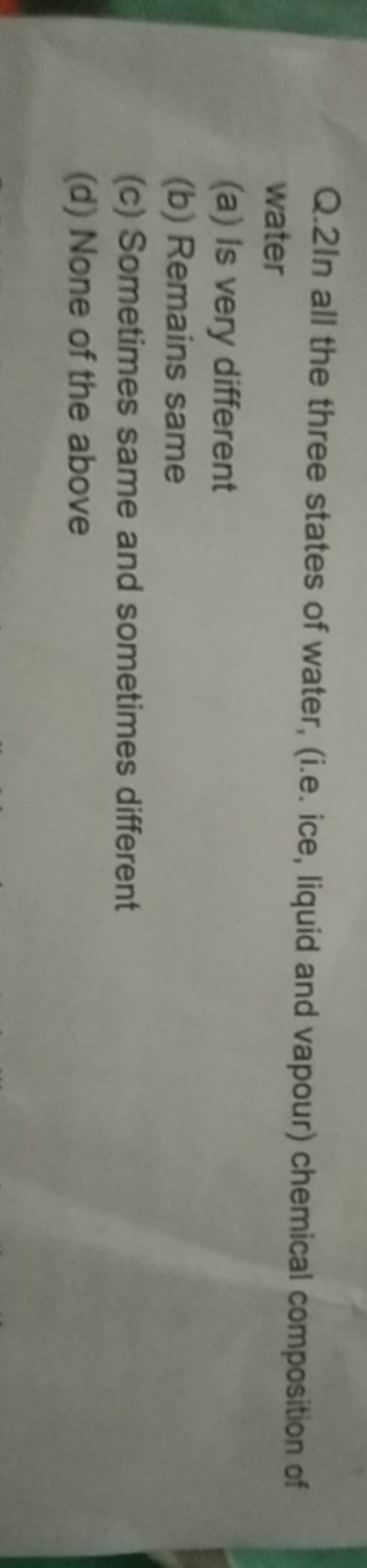 Q. 2 In all the three states of water, (i.e. ice, liquid and vapour) c